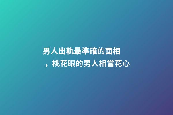 男人出軌最準確的面相，桃花眼的男人相當花心